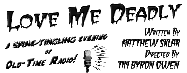 LOVE ME DEADLY, a spine-tingling evening of Old-Time Radio! -- written by Matthew Sklar and directed by Tim Byron Owen